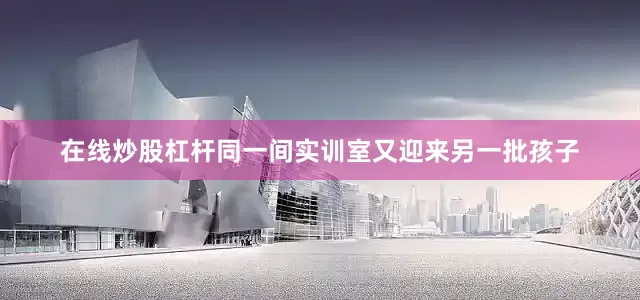 在线炒股杠杆同一间实训室又迎来另一批孩子