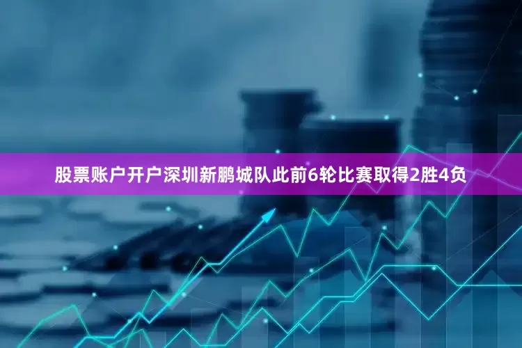 股票账户开户深圳新鹏城队此前6轮比赛取得2胜4负