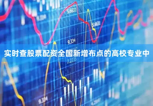 实时查股票配资全国新增布点的高校专业中