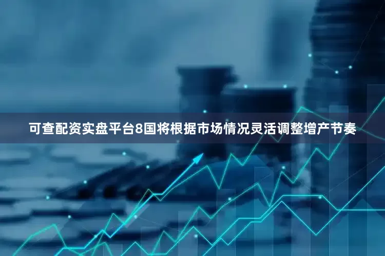 可查配资实盘平台8国将根据市场情况灵活调整增产节奏