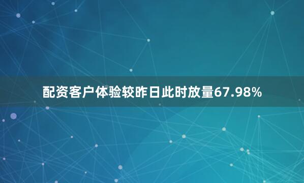 配资客户体验较昨日此时放量67.98%