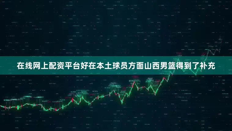 在线网上配资平台好在本土球员方面山西男篮得到了补充