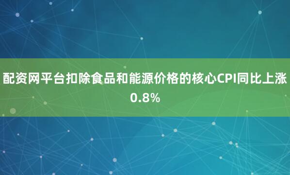 配资网平台扣除食品和能源价格的核心CPI同比上涨0.8%