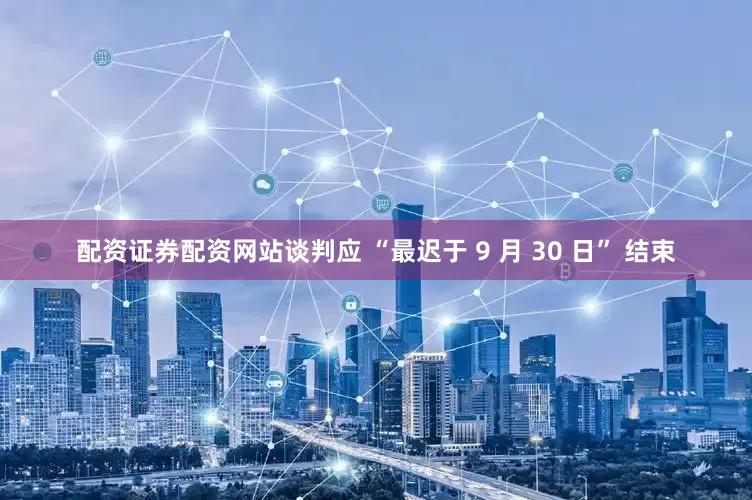 配资证券配资网站谈判应 “最迟于 9 月 30 日” 结束