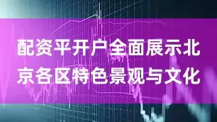 配资平开户全面展示北京各区特色景观与文化