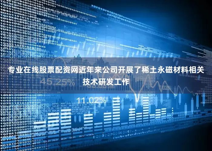 专业在线股票配资网近年来公司开展了稀土永磁材料相关技术研发工作