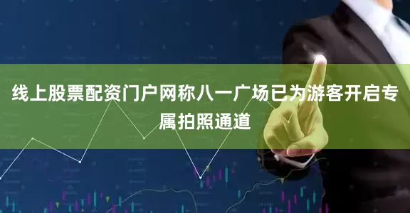 线上股票配资门户网称八一广场已为游客开启专属拍照通道