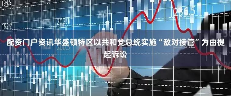 配资门户资讯华盛顿特区以共和党总统实施“敌对接管”为由提起诉讼