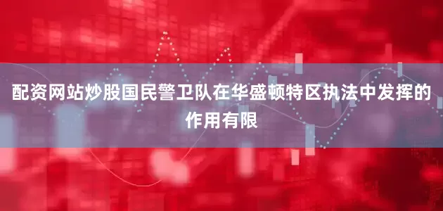 配资网站炒股国民警卫队在华盛顿特区执法中发挥的作用有限