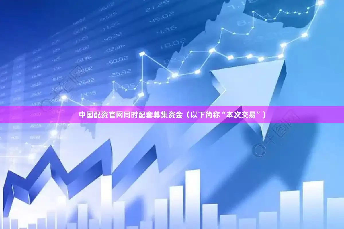 中国配资官网同时配套募集资金（以下简称“本次交易”）