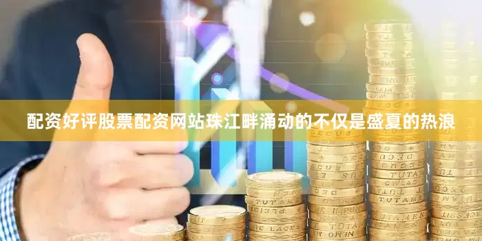 配资好评股票配资网站珠江畔涌动的不仅是盛夏的热浪