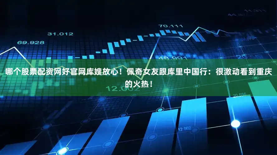 哪个股票配资网好官网库嫂放心！佩奇女友跟库里中国行：很激动看到重庆的火热！